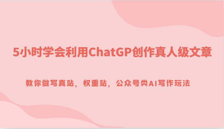 5小时学会利用ChatGP创作真人级文章，教你做写真站，权重站，公众号类AI写作玩法-创客聚集地