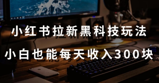 黑科技玩法之：小红书拉新，小白也能日入300元【操作视频教程+黑科技工具】-创客聚集地
