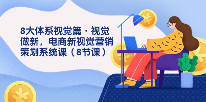8大体系视觉篇·视觉做新，电商新视觉营销策划系统课（8节课）-创客聚集地