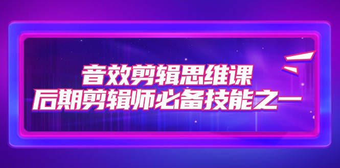 音效剪辑思维课，后期剪辑师必备技能之一（8节课）-创客聚集地