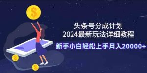 头条号分成计划：2024最新玩法详细教程，新手小白轻松上手月入20000+-创客聚集地