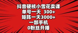 抖音硬核小雪花卖课，单号一天300+，矩阵一天3000+，一部手机0粉丝开播-创客聚集地