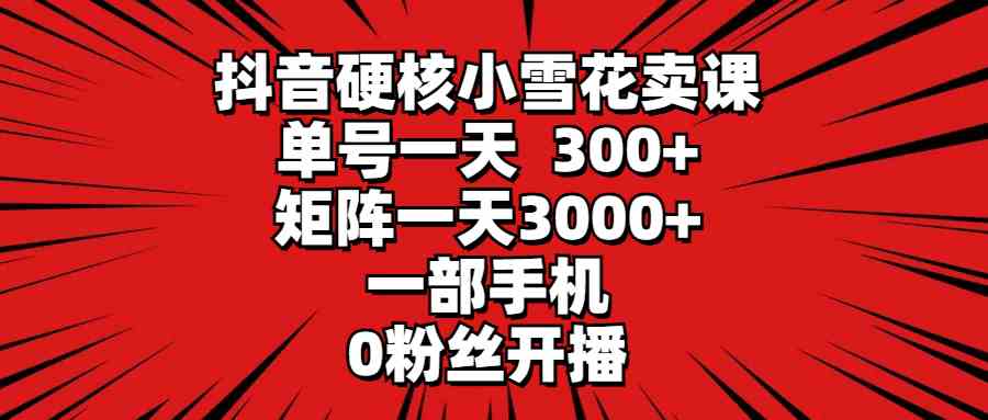 抖音硬核小雪花卖课，单号一天300+，矩阵一天3000+，一部手机0粉丝开播-创客聚集地