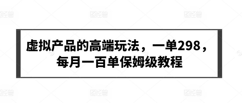 虚拟产品的高端玩法，一单298，每月一百单保姆级教程-创客聚集地