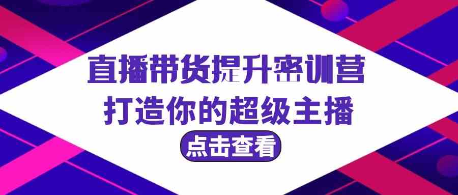 直播带货提升特训营，打造你的超级主播（3节直播课+配套资料）-创客聚集地