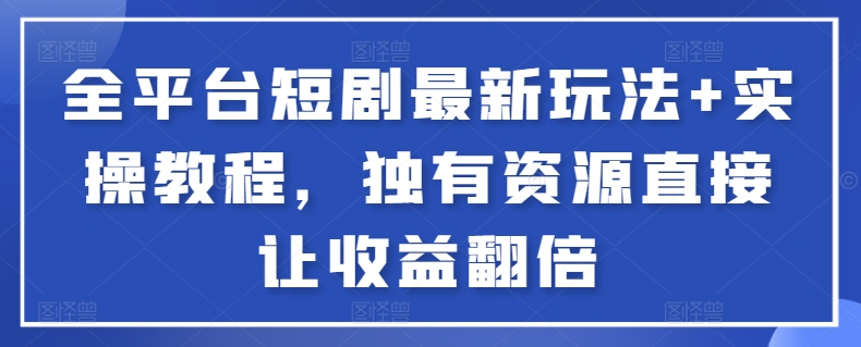 全平台短剧最新玩法+实操教程，独有资源直接让收益翻倍-创客聚集地