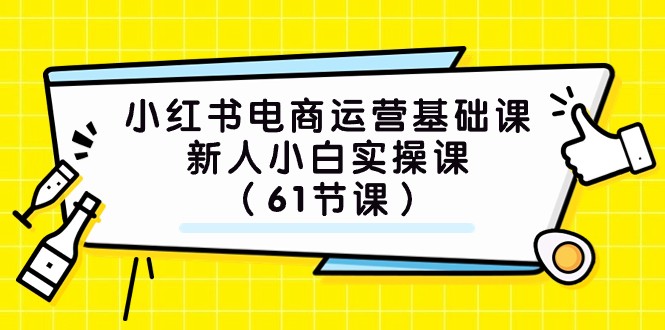 小红书电商运营基础课，新人小白实操课（61节课）-创客聚集地