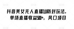 抖音美女无人直播3.0防封玩法，单场直播收益500+，风口项目-创客聚集地
