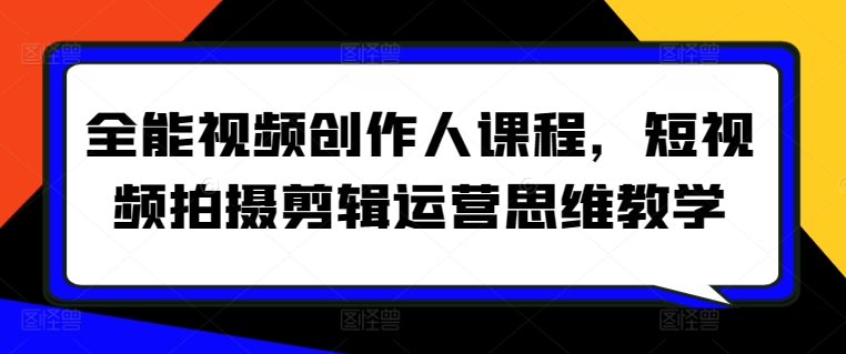 全能视频创作人课程，短视频拍摄剪辑运营思维教学-创客聚集地