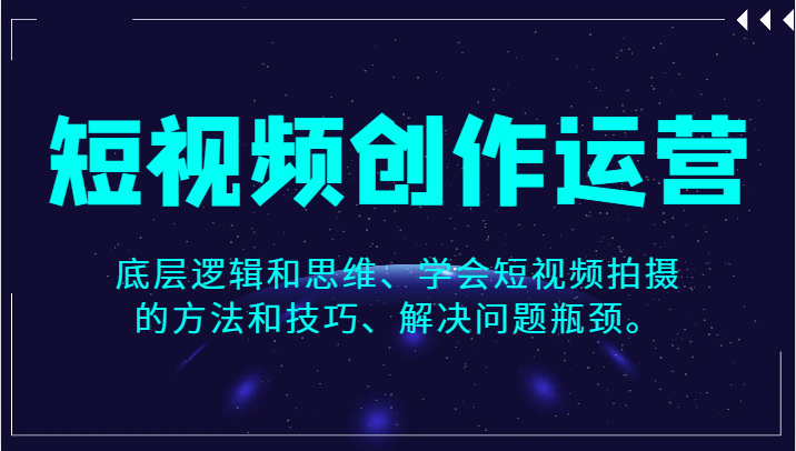 短视频创作运营，底层逻辑和思维、学会短视频拍摄的方法和技巧、解决问题瓶颈。-创客聚集地