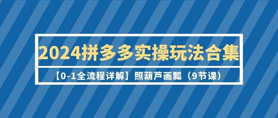 2024拼多多实操玩法合集【0-1全流程详解】照葫芦画瓢（9节课）.-创客聚集地