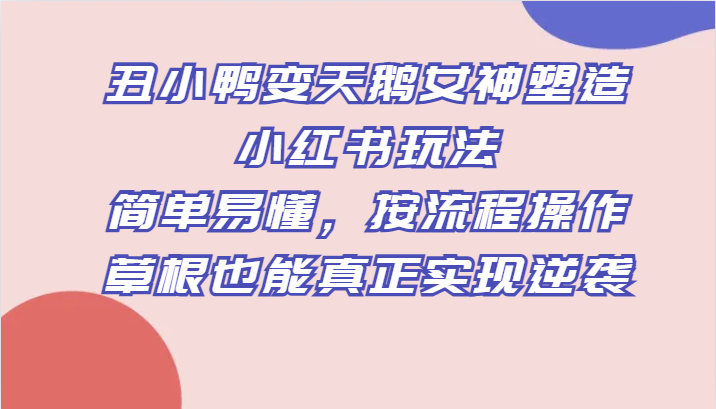 丑小鸭变天鹅女神塑造小红书玩法，简单易懂，按流程操作，草根也能真正实现逆袭-创客聚集地