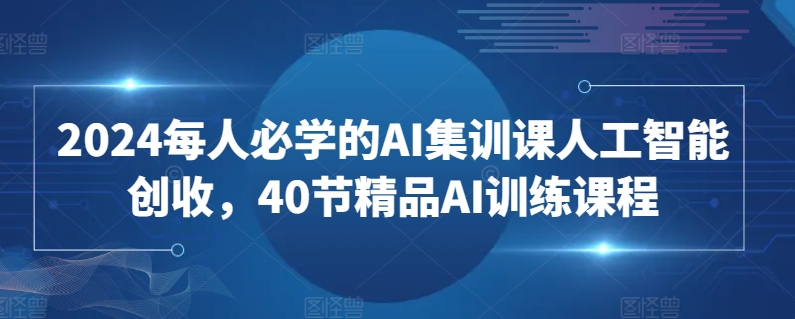 2024每人必学的AI集训课人工智能创收，40节精品AI训练课程-创客聚集地