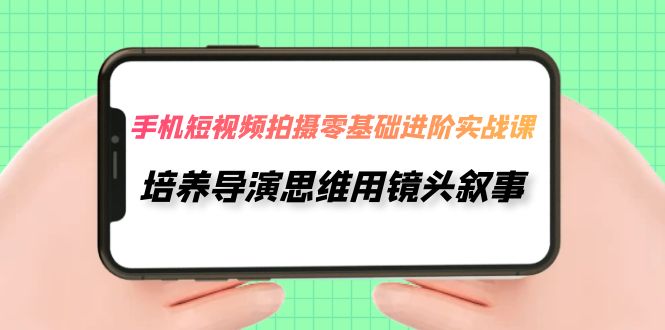 手机短视频拍摄-零基础进阶实操课，培养导演思维用镜头叙事（30节课）-创客聚集地