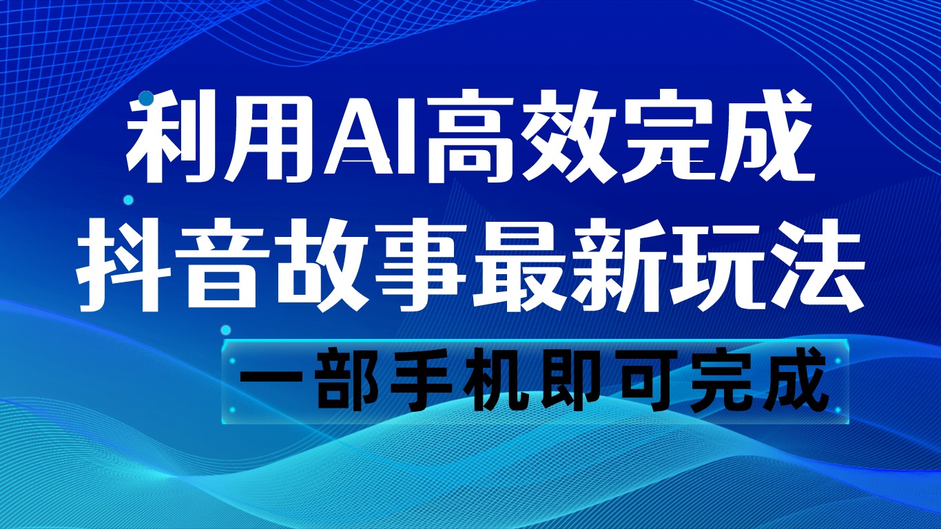 抖音故事最新玩法，通过AI一键生成文案和视频，日收入500 一部手机即可完成-创客聚集地