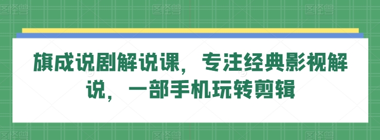 旗成说剧解说课，专注经典影视解说，一部手机玩转剪辑-创客聚集地