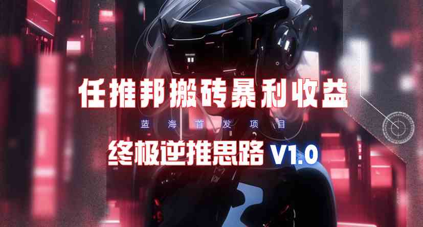 【限时蓝海】任推邦搬砖暴利吃收益_终极逆推思路V1.0-创客聚集地