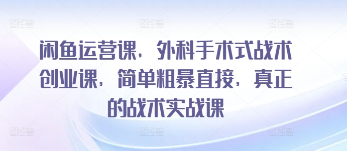 闲鱼运营课，外科手术式战术创业课，简单粗暴直接，真正的战术实战课-创客聚集地