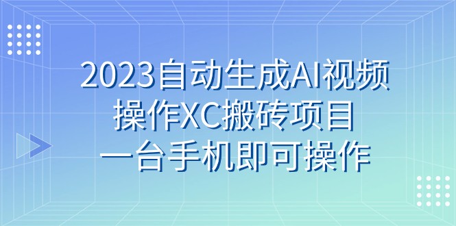 2023自动生成AI视频操作XC搬砖项目，一台手机即可操作-创客聚集地