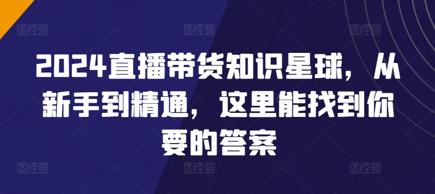 2024直播带货知识星球，从新手到精通，这里能找到你要的答案-创客聚集地