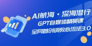 AI航海·深海潜行,GPT自媒体精英课,全网首创调教心流法3.0(20节课)-创客聚集地