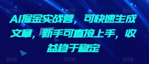 AI掘金实战营，可快速生成文章，新手可直接上手，收益趋于稳定-创客聚集地