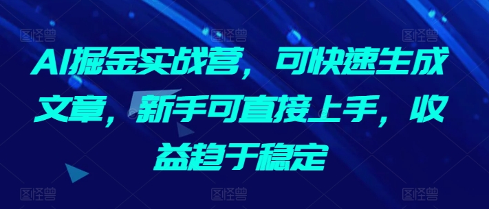 AI掘金实战营，可快速生成文章，新手可直接上手，收益趋于稳定-创客聚集地