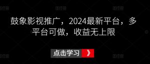 鼓象影视推广，2024最新平台，多平台可做，收益无上限-创客聚集地
