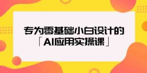 专为零基础小白设计的「AI应用实操课」-创客聚集地