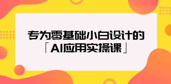 专为零基础小白设计的「AI应用实操课」-创客聚集地