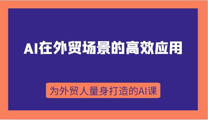 AI在外贸场景的高效应用，从入门到进阶，从B端应用到C端应用，为外贸人量身打造的AI课-创客聚集地
