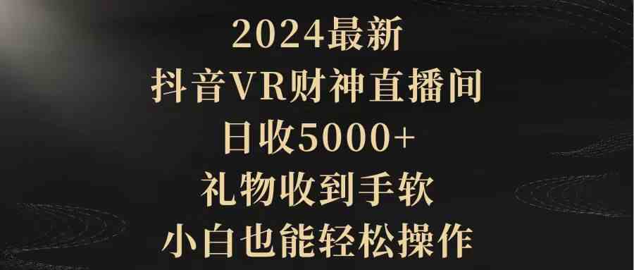 2024最新，抖音VR财神直播间，日收5000+，礼物收到手软，小白也能轻松操作-创客聚集地