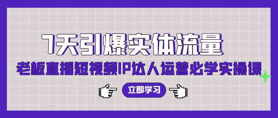 7天引爆实体流量，老板直播短视频IP达人运营必学实操课（56节高清无水印）-创客聚集地