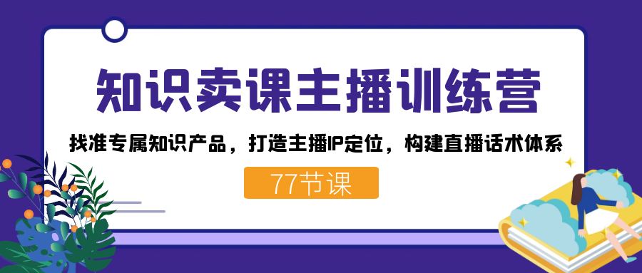 知识卖课主播训练营：找准专属知识产品，打造主播IP定位，构建直播话术体系-创客聚集地