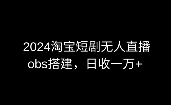 2024最新淘宝短剧无人直播，obs多窗口搭建，日收6000+-创客聚集地