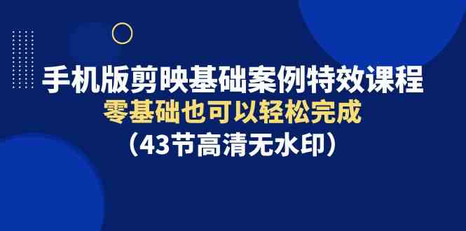 手机版剪映基础案例特效课程，零基础也可以轻松完成（43节高清无水印）-创客聚集地