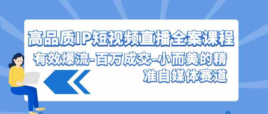 高品质 IP短视频直播-全案课程，有效爆流-百万成交-小而美的精准自媒体赛道-创客聚集地