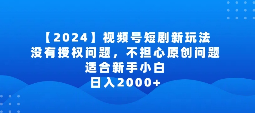 2024视频号短剧玩法，没有授权问题，不担心原创问题，适合新手小白，日入2000+-创客聚集地