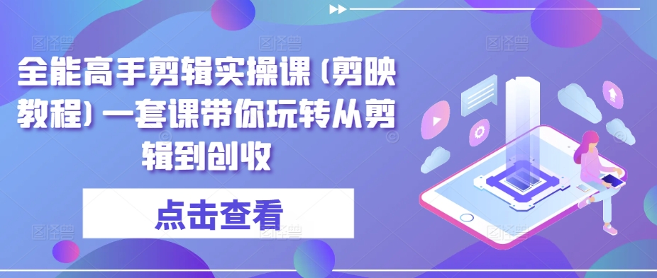 全能高手剪辑实操课(剪映教程)一套课带你玩转从剪辑到创收-创客聚集地