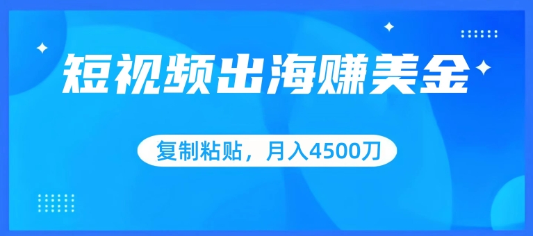 短视频出海赚美金，复制粘贴批量操作，小白轻松掌握，月入4500美刀-创客聚集地