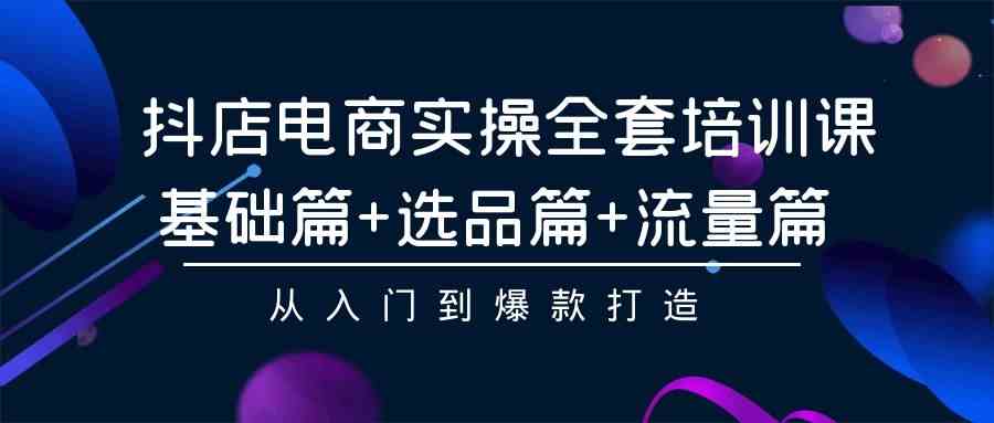 抖店电商实操全套培训课：基础篇+选品篇+流量篇，从入门到爆款打造-创客聚集地