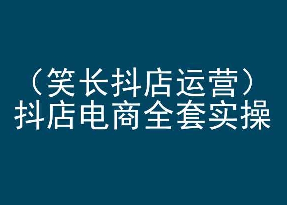 笑长抖店运营，抖店电商全套实操，抖音小店电商培训-创客聚集地