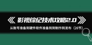 影视 综纪技术攻略2.0：从账号准备到硬件软件准备到到制作到发布（26节）-创客聚集地