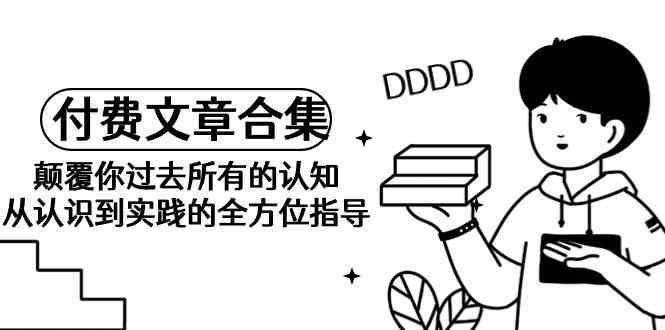 《某公众号付费文章合集》颠覆你过去所有的认知 从认识到实践的全方位指导-创客聚集地