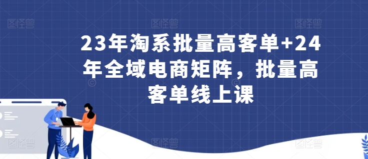 23年淘系批量高客单+24年全域电商矩阵，批量高客单线上课-创客聚集地