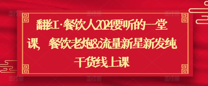 翻红·餐饮人2024要听的一堂课，餐饮老炮&流量新星新发纯干货线上课-创客聚集地