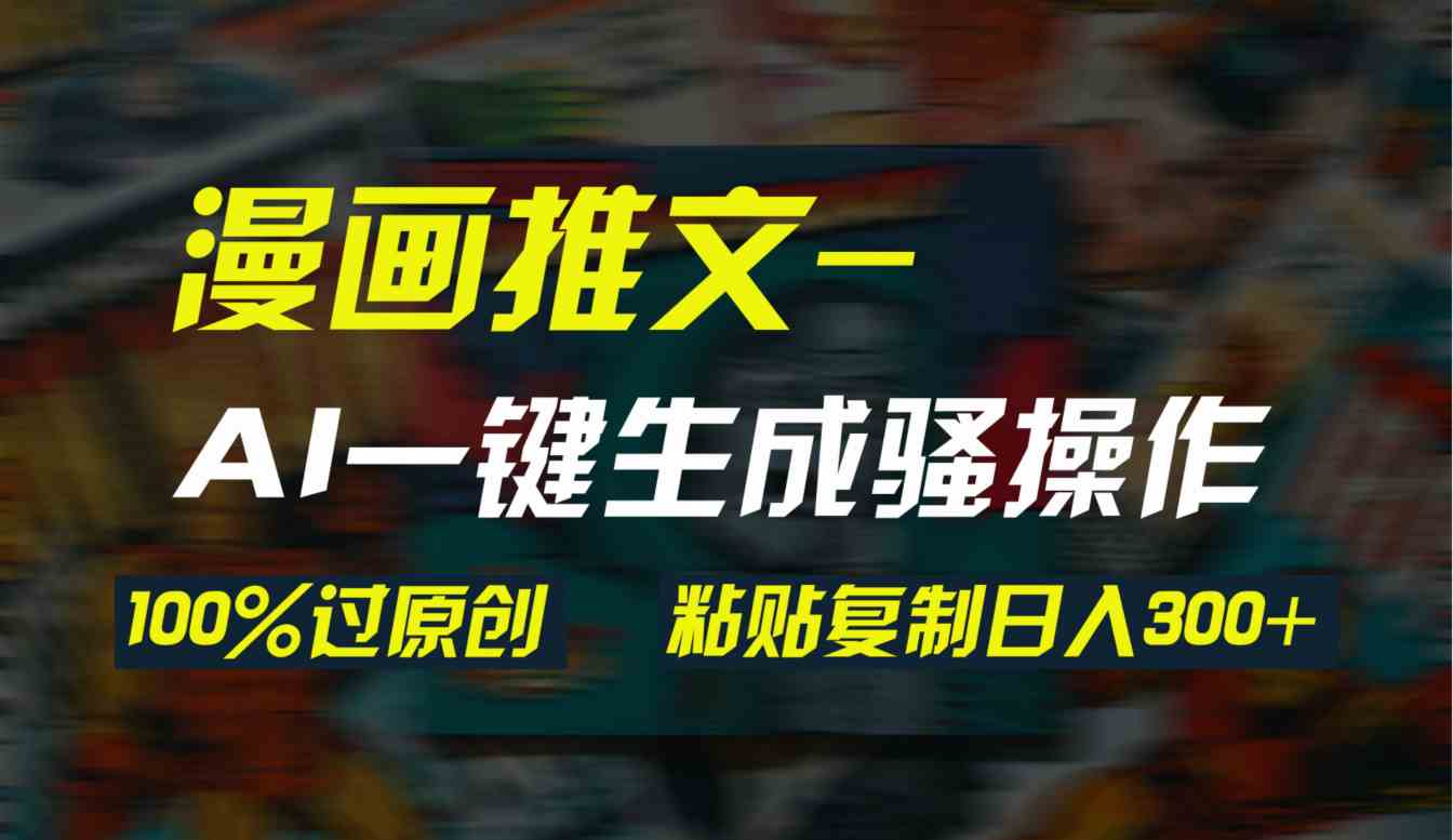 AI一键生成漫画爆款视频，3分钟1条双重去重100%过原创，粘贴复制日入300+-创客聚集地
