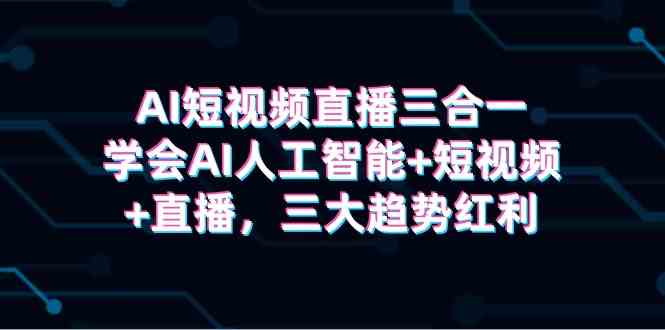 AI短视频直播三合一，学会AI人工智能+短视频+直播，三大趋势红利-创客聚集地