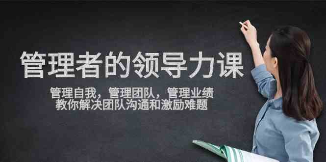 管理者领导力课，管理自我，管理团队，管理业绩，教你解决团队沟通和激…-创客聚集地