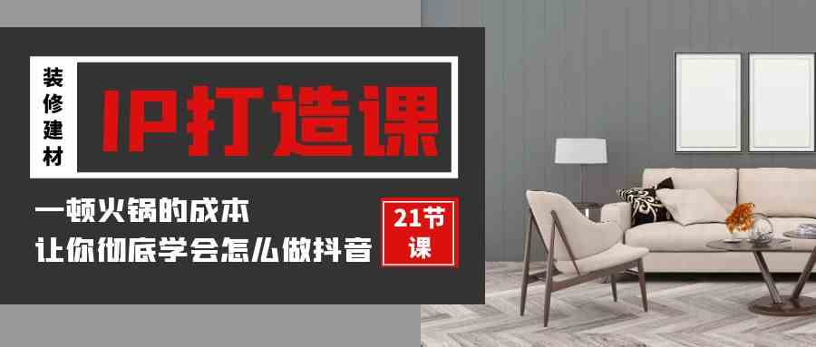 装修建材-IP打造课，一顿火锅的成本，让你彻底学会怎么做抖音(21节视频课)-创客聚集地